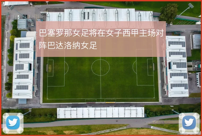 巴塞罗那女足将在女子西甲主场对阵巴达洛纳女足