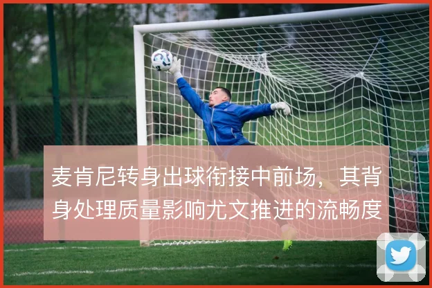 麦肯尼转身出球衔接中前场,其背身处理质量影响尤文推进的流畅度