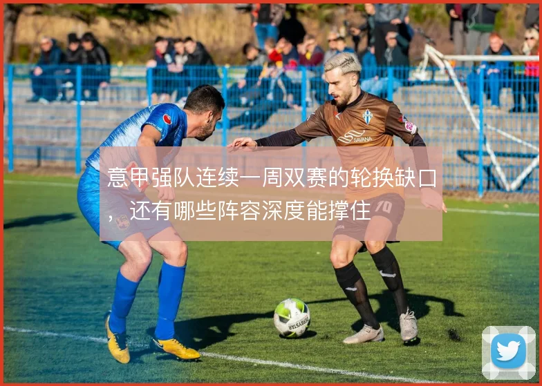 意甲强队连续一周双赛的轮换缺口,还有哪些阵容深度能撑住