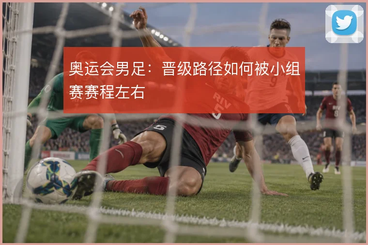 奥运会男足:晋级路径如何被小组赛赛程左右