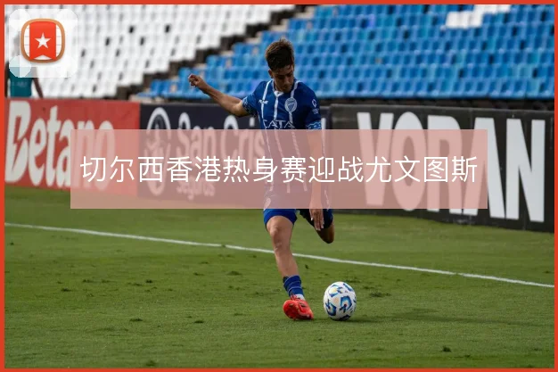 切尔西香港热身赛迎战尤文图斯