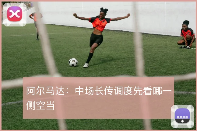 阿尔马达:中场长传调度先看哪一侧空当