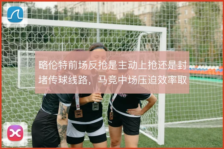 略伦特前场反抢是主动上抢还是封堵传球线路,马竞中场压迫效率取决于此