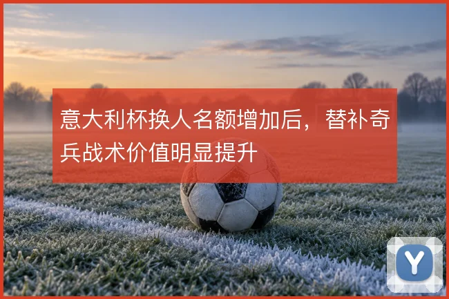 意大利杯换人名额增加后，替补奇兵战术价值明显提升