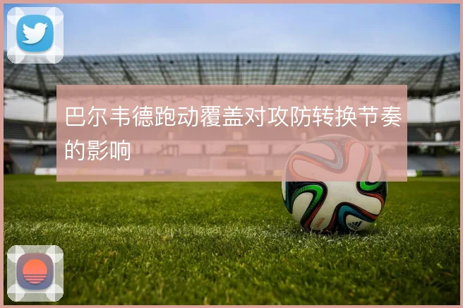 巴尔韦德跑动覆盖对攻防转换节奏的影响