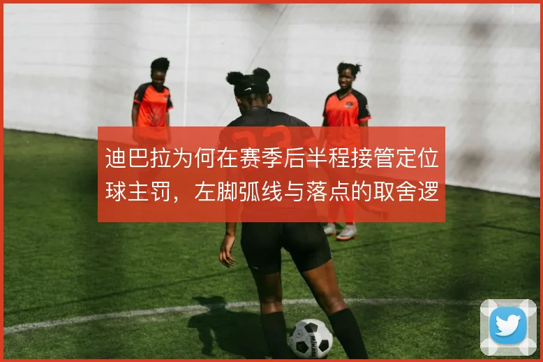 迪巴拉为何在赛季后半程接管定位球主罚，左脚弧线与落点的取舍逻辑