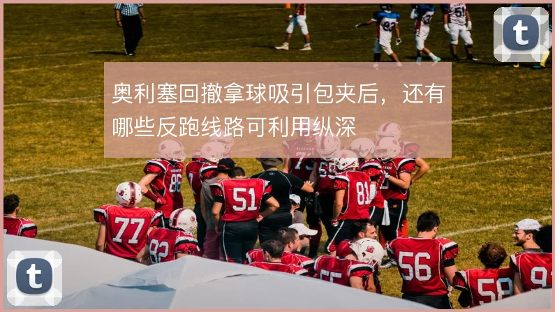 奥利塞回撤拿球吸引包夹后,还有哪些反跑线路可利用纵深