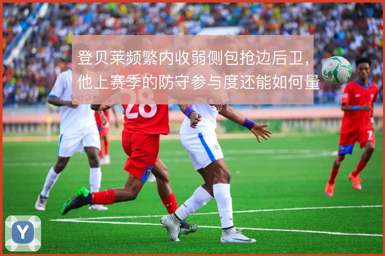 登贝莱频繁内收弱侧包抢边后卫,他上赛季的防守参与度还能如何量化