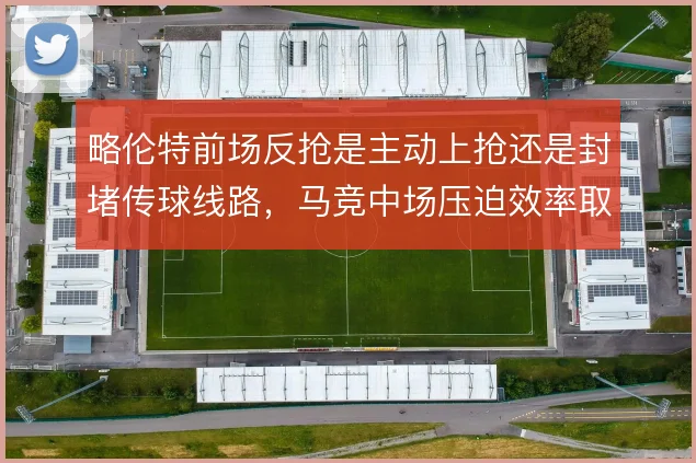 略伦特前场反抢是主动上抢还是封堵传球线路，马竞中场压迫效率取决于此