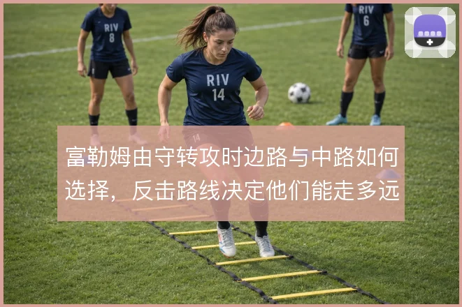 富勒姆由守转攻时边路与中路如何选择,反击路线决定他们能走多远
