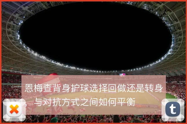 恩梅查背身护球选择回做还是转身,与对抗方式之间如何平衡