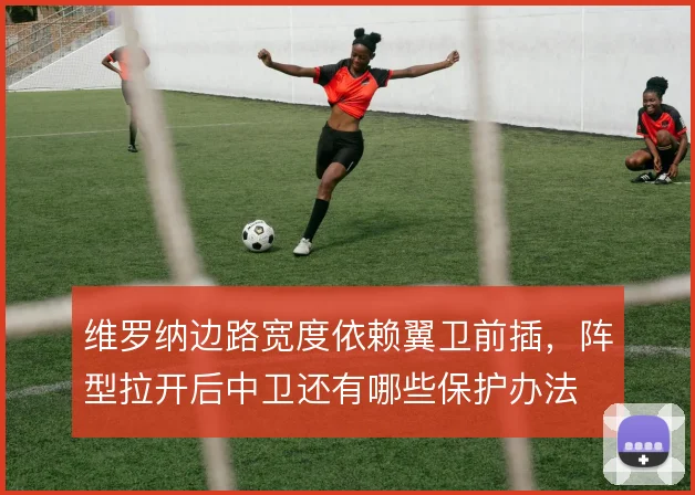 维罗纳边路宽度依赖翼卫前插,阵型拉开后中卫还有哪些保护办法