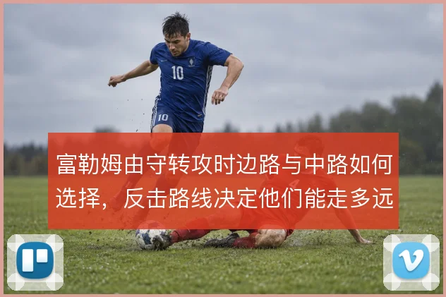 富勒姆由守转攻时边路与中路如何选择,反击路线决定他们能走多远