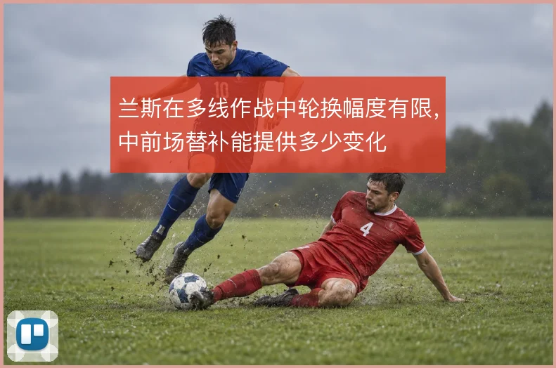 兰斯在多线作战中轮换幅度有限,中前场替补能提供多少变化