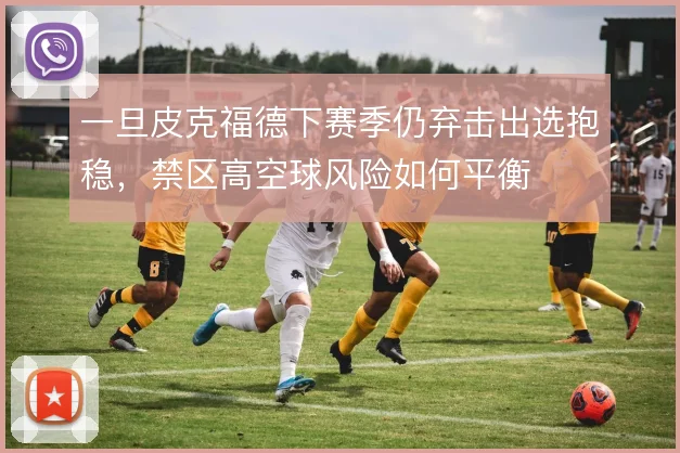 一旦皮克福德下赛季仍弃击出选抱稳，禁区高空球风险如何平衡