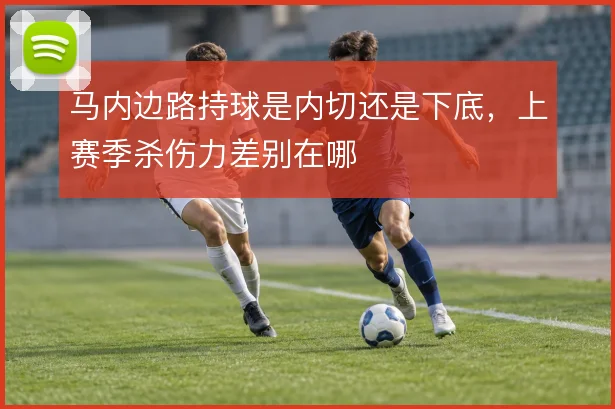 马内边路持球是内切还是下底，上赛季杀伤力差别在哪