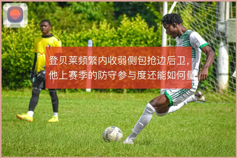 登贝莱频繁内收弱侧包抢边后卫,他上赛季的防守参与度还能如何量化