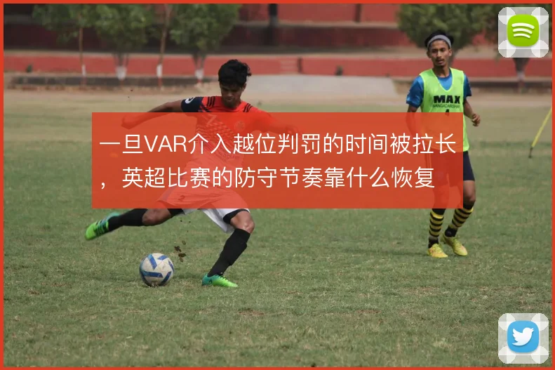 一旦VAR介入越位判罚的时间被拉长，英超比赛的防守节奏靠什么恢复