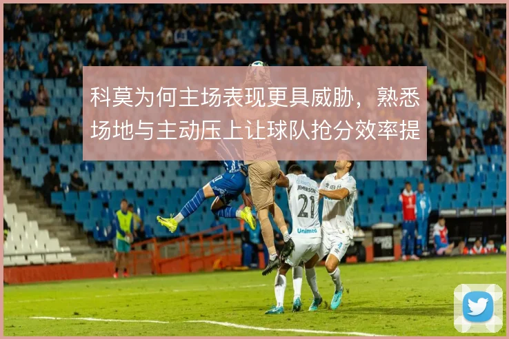 科莫为何主场表现更具威胁，熟悉场地与主动压上让球队抢分效率提升