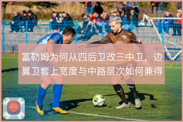 富勒姆为何从四后卫改三中卫，边翼卫套上宽度与中路层次如何兼得