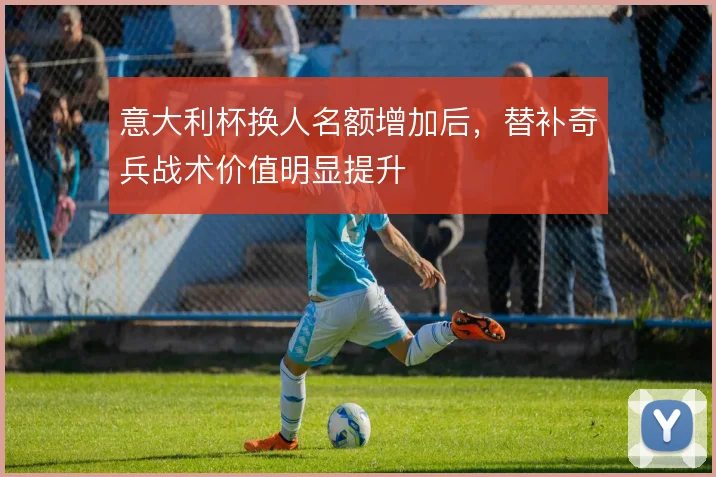 意大利杯换人名额增加后，替补奇兵战术价值明显提升