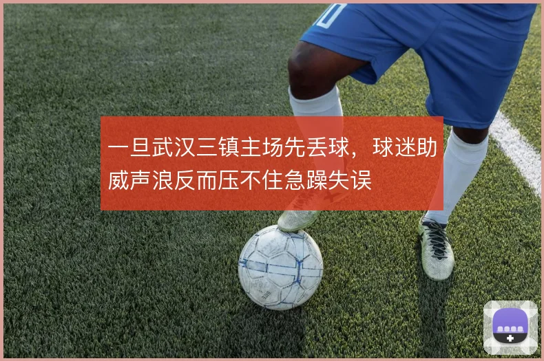 一旦武汉三镇主场先丢球，球迷助威声浪反而压不住急躁失误