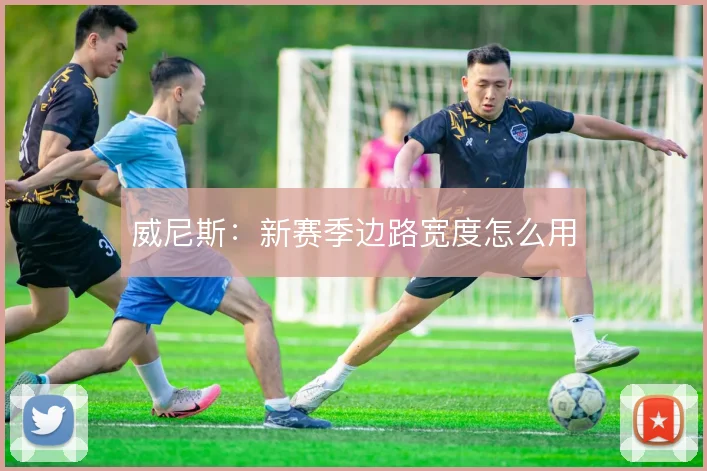 威尼斯：新赛季边路宽度怎么用