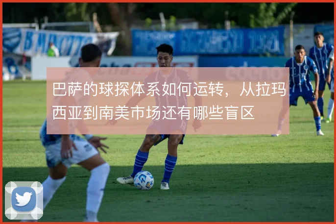巴萨的球探体系如何运转，从拉玛西亚到南美市场还有哪些盲区